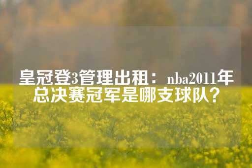 皇冠登3管理出租：nba2011年总决赛冠军是哪支球队？