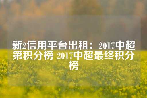 新2信用平台出租：2017中超第积分榜 2017中超最终积分榜