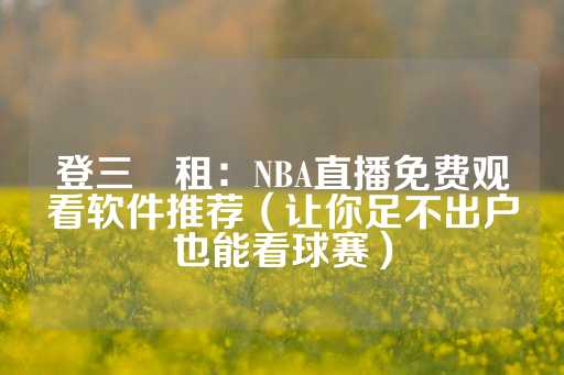 登三岀租：NBA直播免费观看软件推荐（让你足不出户也能看球赛）