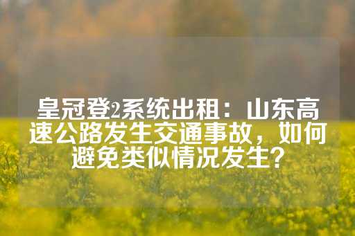 皇冠登2系统出租：山东高速公路发生交通事故，如何避免类似情况发生？