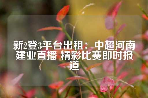 新2登3平台出租：中超河南建业直播 精彩比赛即时报道-第1张图片-皇冠信用盘出租