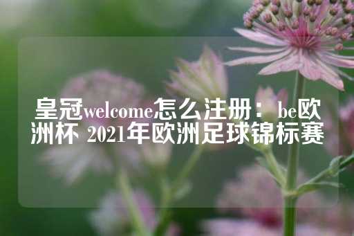 皇冠welcome怎么注册：be欧洲杯 2021年欧洲足球锦标赛