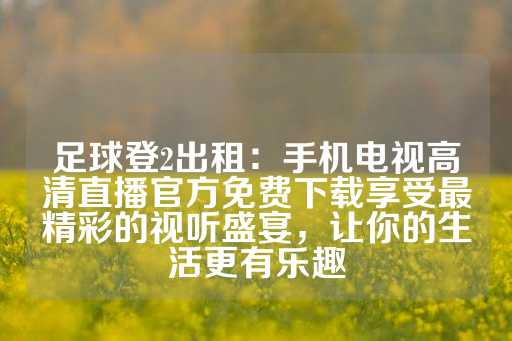 足球登2出租：手机电视高清直播官方免费下载享受最精彩的视听盛宴，让你的生活更有乐趣-第1张图片-皇冠信用盘出租