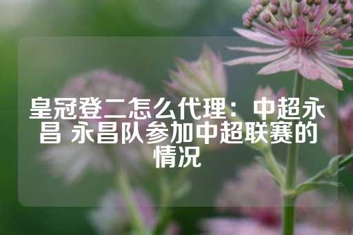 皇冠登二怎么代理：中超永昌 永昌队参加中超联赛的情况