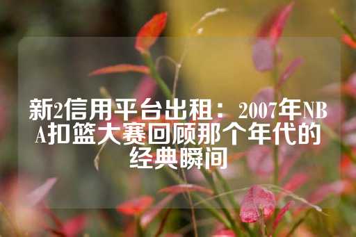 新2信用平台出租：2007年NBA扣篮大赛回顾那个年代的经典瞬间