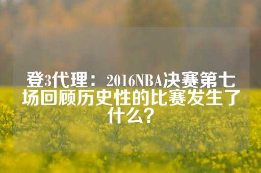 登3代理：2016NBA决赛第七场回顾历史性的比赛发生了什么？-第1张图片-皇冠信用盘出租