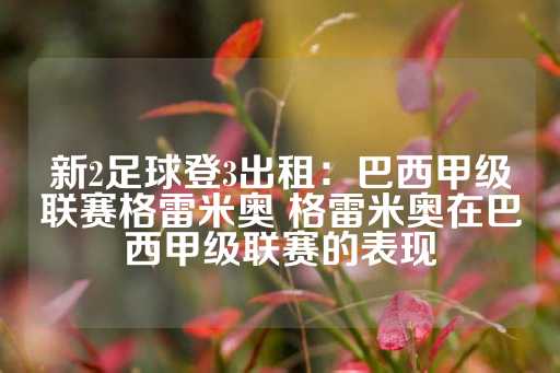 新2足球登3出租：巴西甲级联赛格雷米奥 格雷米奥在巴西甲级联赛的表现-第1张图片-皇冠信用盘出租