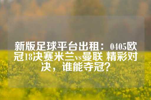 新版足球平台出租：0405欧冠18决赛米兰vs曼联 精彩对决，谁能夺冠？