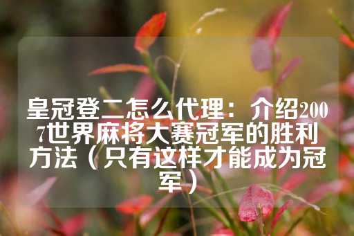 皇冠登二怎么代理：介绍2007世界麻将大赛冠军的胜利方法（只有这样才能成为冠军）