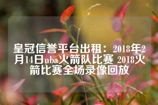 皇冠信誉平台出租：2018年2月14日nba火箭队比赛 2018火箭比赛全场录像回放-第1张图片-皇冠信用盘出租