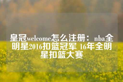 皇冠welcome怎么注册：nba全明星2016扣篮冠军 16年全明星扣篮大赛-第1张图片-皇冠信用盘出租