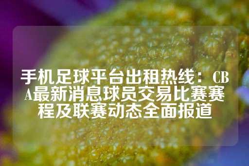 手机足球平台出租热线：CBA最新消息球员交易比赛赛程及联赛动态全面报道