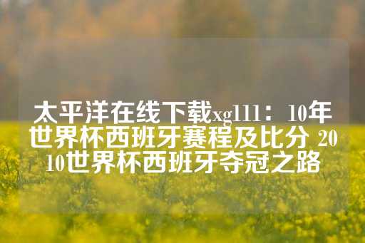 太平洋在线下载xg111：10年世界杯西班牙赛程及比分 2010世界杯西班牙夺冠之路