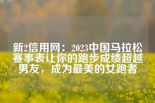 新2信用网：2023中国马拉松赛事表让你的跑步成绩超越男友，成为最美的女跑者-第1张图片-皇冠信用盘出租