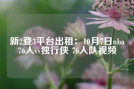 新2登3平台出租：10月7日nba76人vs独行侠 76人队视频-第1张图片-皇冠信用盘出租