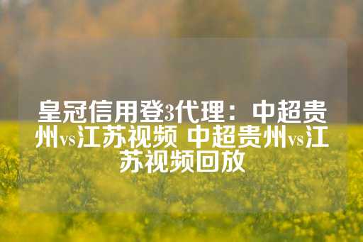 皇冠信用登3代理：中超贵州vs江苏视频 中超贵州vs江苏视频回放-第1张图片-皇冠信用盘出租