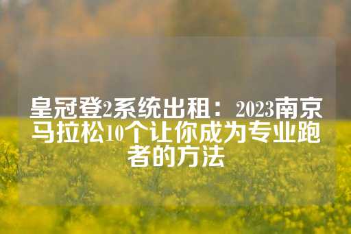 皇冠登2系统出租：2023南京马拉松10个让你成为专业跑者的方法