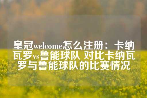 皇冠welcome怎么注册：卡纳瓦罗vs鲁能球队 对比卡纳瓦罗与鲁能球队的比赛情况-第1张图片-皇冠信用盘出租