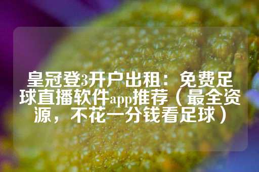 皇冠登3开户出租：免费足球直播软件app推荐（最全资源，不花一分钱看足球）-第1张图片-皇冠信用盘出租