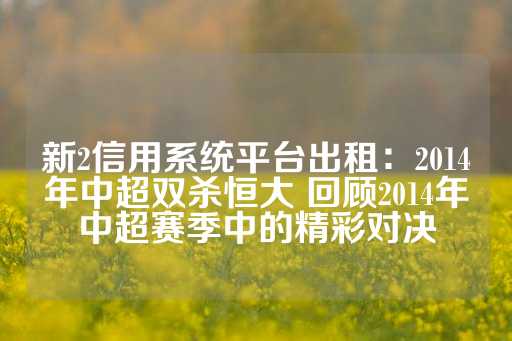 新2信用系统平台出租：2014年中超双杀恒大 回顾2014年中超赛季中的精彩对决