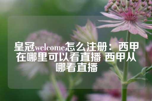 皇冠welcome怎么注册：西甲在哪里可以看直播 西甲从哪看直播