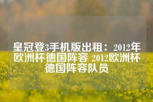 皇冠登3手机版出租：2012年欧洲杯德国阵容 2012欧洲杯德国阵容队员