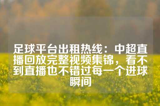 足球平台出租热线：中超直播回放完整视频集锦，看不到直播也不错过每一个进球瞬间