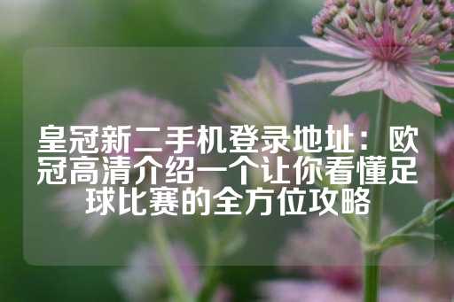 皇冠新二手机登录地址：欧冠高清介绍一个让你看懂足球比赛的全方位攻略