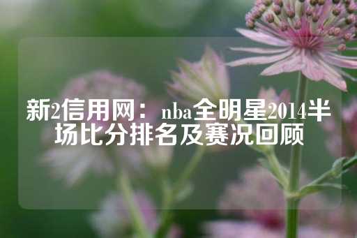 新2信用网：nba全明星2014半场比分排名及赛况回顾