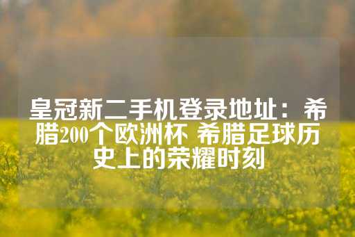 皇冠新二手机登录地址：希腊200个欧洲杯 希腊足球历史上的荣耀时刻