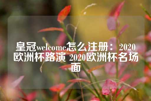 皇冠welcome怎么注册：2020欧洲杯路演 2020欧洲杯名场面