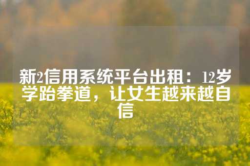 新2信用系统平台出租：12岁学跆拳道，让女生越来越自信-第1张图片-皇冠信用盘出租