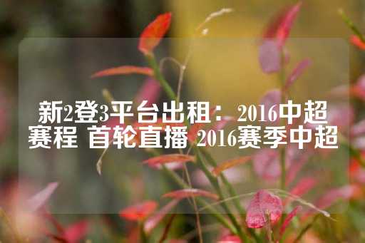 新2登3平台出租：2016中超赛程 首轮直播 2016赛季中超