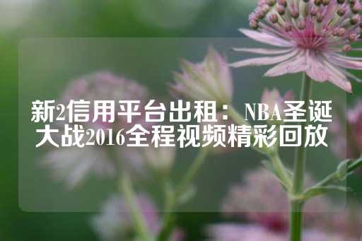 新2信用平台出租：NBA圣诞大战2016全程视频精彩回放-第1张图片-皇冠信用盘出租