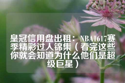 皇冠信用盘出租：NBA1617赛季精彩过人锦集（看完这些你就会知道为什么他们是超级巨星）-第1张图片-皇冠信用盘出租