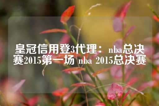 皇冠信用登3代理：nba总决赛2015第一场 nba 2015总决赛-第1张图片-皇冠信用盘出租