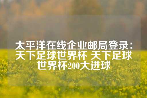 太平洋在线企业邮局登录：天下足球世界杯 天下足球世界杯200大进球