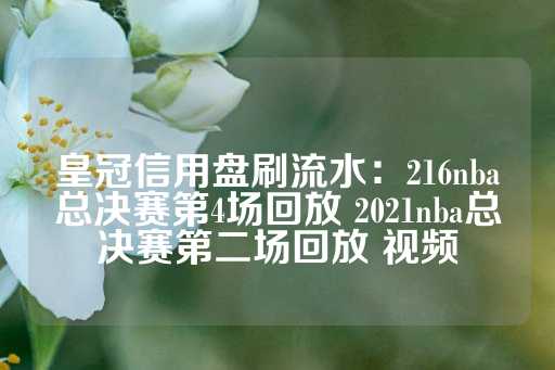 皇冠信用盘刷流水：216nba总决赛第4场回放 2021nba总决赛第二场回放 视频