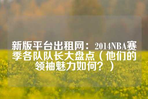 新版平台出租网：2014NBA赛季各队队长大盘点（他们的领袖魅力如何？）