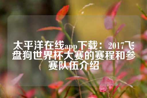 太平洋在线app下载：2017飞盘狗世界杯大赛的赛程和参赛队伍介绍