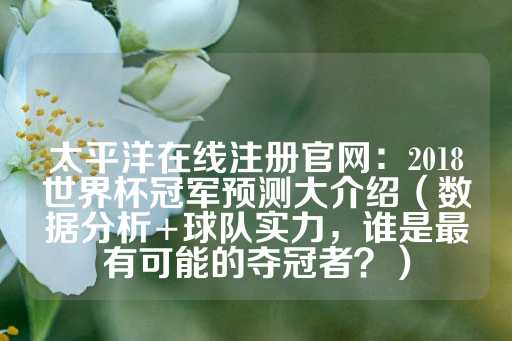 太平洋在线注册官网：2018世界杯冠军预测大介绍（数据分析+球队实力，谁是最有可能的夺冠者？）-第1张图片-皇冠信用盘出租