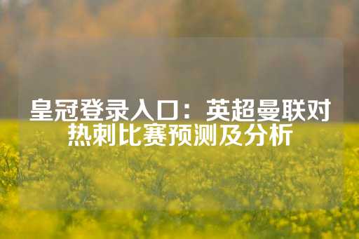 皇冠登录入口：英超曼联对热刺比赛预测及分析-第1张图片-皇冠信用盘出租