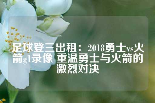 足球登三出租：2018勇士vs火箭g1录像 重温勇士与火箭的激烈对决