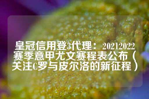 皇冠信用登3代理：20212022赛季意甲尤文赛程表公布（关注C罗与皮尔洛的新征程）