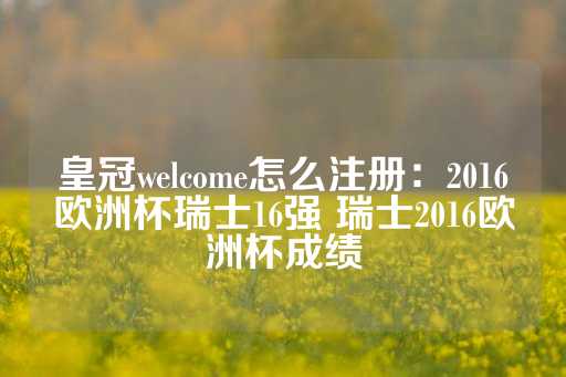 皇冠welcome怎么注册：2016欧洲杯瑞士16强 瑞士2016欧洲杯成绩