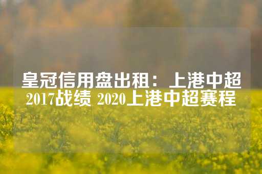 皇冠信用盘出租：上港中超2017战绩 2020上港中超赛程