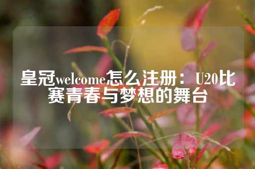 皇冠welcome怎么注册：U20比赛青春与梦想的舞台-第1张图片-皇冠信用盘出租