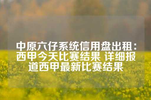 中原六仔系统信用盘出租：西甲今天比赛结果 详细报道西甲最新比赛结果-第1张图片-皇冠信用盘出租