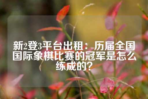 新2登3平台出租：历届全国国际象棋比赛的冠军是怎么练成的？-第1张图片-皇冠信用盘出租