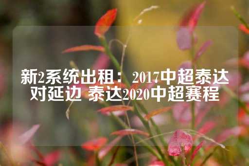 新2系统出租：2017中超泰达对延边 泰达2020中超赛程-第1张图片-皇冠信用盘出租